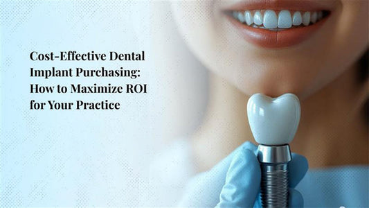Cost-Effective Dental Implant Purchasing: How to Maximize ROI for Your Practice